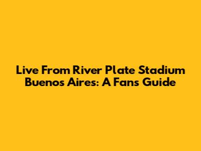 Live From River Plate Stadium Buenos Aires: A Fan's Guide