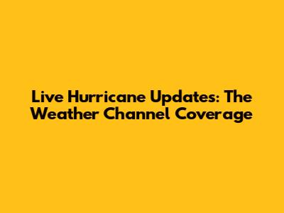 Live Hurricane Updates: The Weather Channel Coverage
