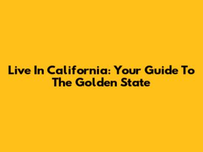 Live In California: Your Guide To The Golden State