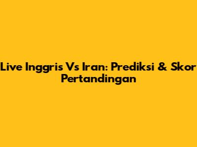 Live Inggris Vs Iran: Prediksi & Skor Pertandingan