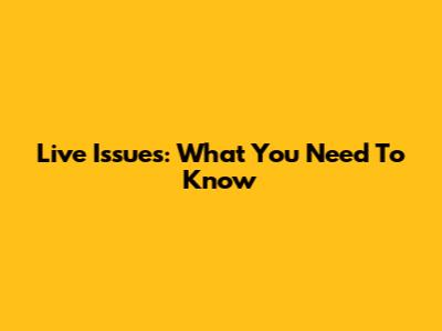 Live Issues: What You Need To Know
