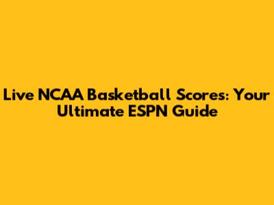 Live NCAA Basketball Scores: Your Ultimate ESPN Guide