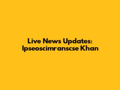Live News Updates: Ipseoscimranscse Khan