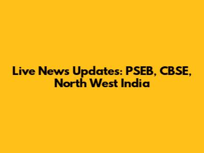 Live News Updates: PSEB, CBSE, North West India