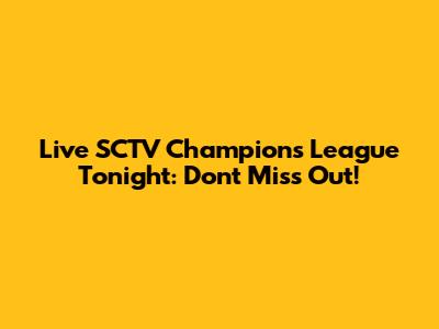Live SCTV Champions League Tonight: Don't Miss Out!