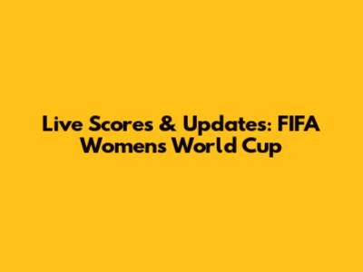 Live Scores & Updates: FIFA Women's World Cup