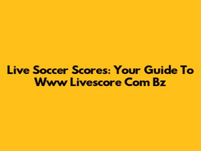 Live Soccer Scores: Your Guide To Www Livescore Com Bz