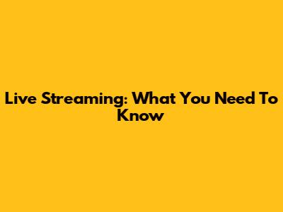 Live Streaming: What You Need To Know
