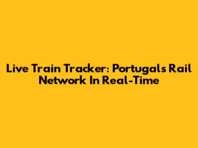 Live Train Tracker: Portugal's Rail Network In Real-Time