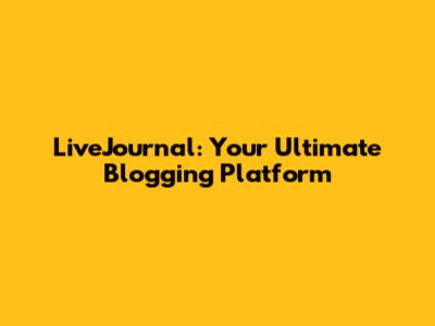 LiveJournal: Your Ultimate Blogging Platform