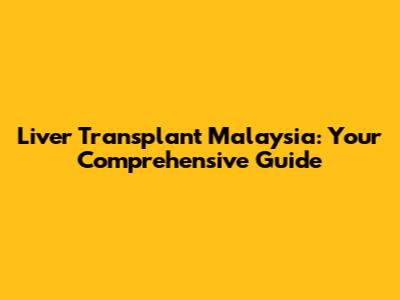 Liver Transplant Malaysia: Your Comprehensive Guide