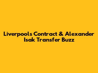 Liverpool's Contract & Alexander Isak Transfer Buzz