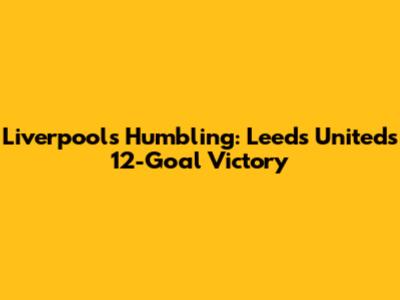 Liverpool's Humbling: Leeds United's 12-Goal Victory