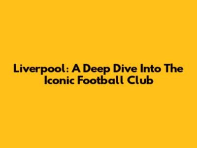 Liverpool: A Deep Dive Into The Iconic Football Club