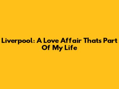 Liverpool: A Love Affair That's Part Of My Life