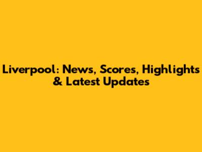 Liverpool: News, Scores, Highlights & Latest Updates