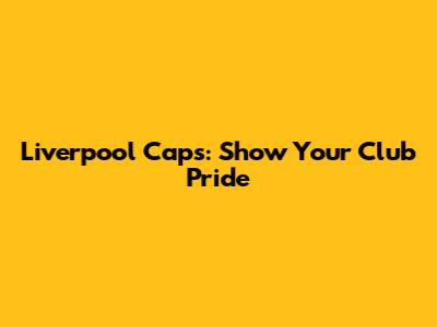 Liverpool Caps: Show Your Club Pride