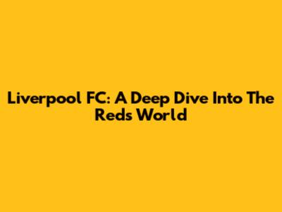 Liverpool FC: A Deep Dive Into The Reds' World