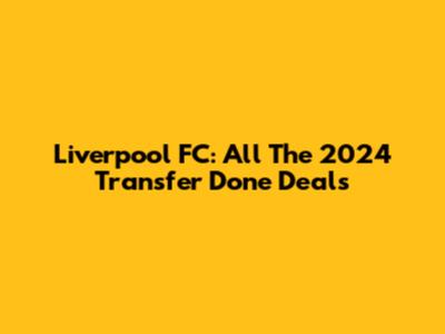 Liverpool FC: All The 2024 Transfer Done Deals