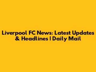 Liverpool FC News: Latest Updates & Headlines | Daily Mail