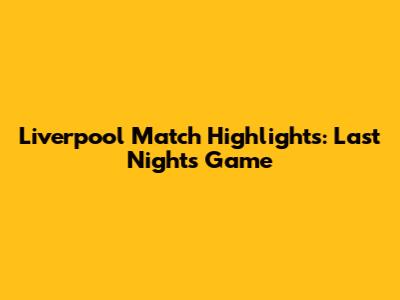 Liverpool Match Highlights: Last Night's Game