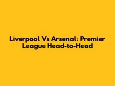 Liverpool Vs Arsenal: Premier League Head-to-Head