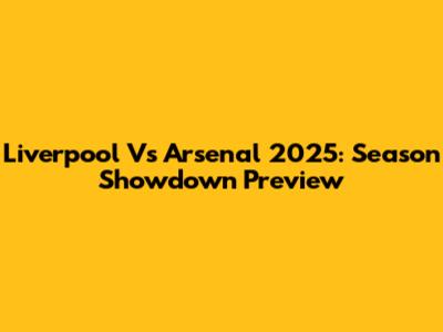 Liverpool Vs Arsenal 2025: Season Showdown Preview