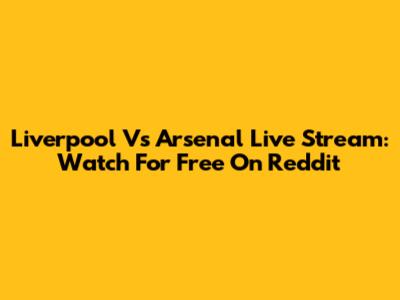 Liverpool Vs Arsenal Live Stream: Watch For Free On Reddit