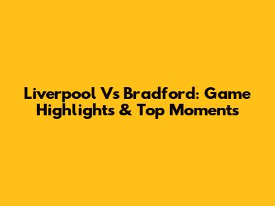 Liverpool Vs Bradford: Game Highlights & Top Moments