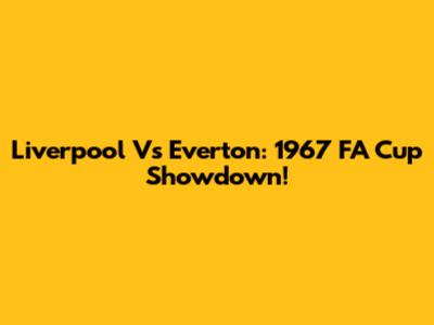 Liverpool Vs Everton: 1967 FA Cup Showdown!