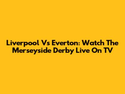 Liverpool Vs Everton: Watch The Merseyside Derby Live On TV