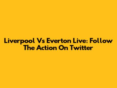 Liverpool Vs Everton Live: Follow The Action On Twitter