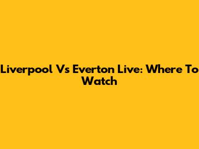 Liverpool Vs Everton Live: Where To Watch