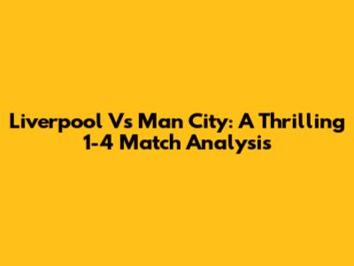 Liverpool Vs Man City: A Thrilling 1-4 Match Analysis