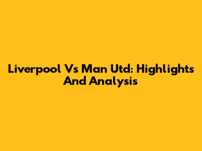Liverpool Vs Man Utd: Highlights And Analysis