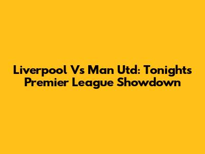 Liverpool Vs Man Utd: Tonight's Premier League Showdown