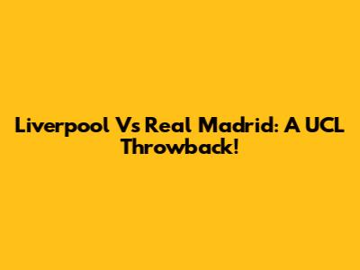 Liverpool Vs Real Madrid: A UCL Throwback!