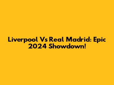 Liverpool Vs Real Madrid: Epic 2024 Showdown!
