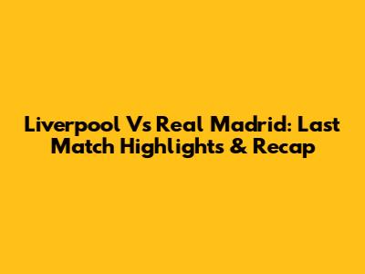 Liverpool Vs Real Madrid: Last Match Highlights & Recap