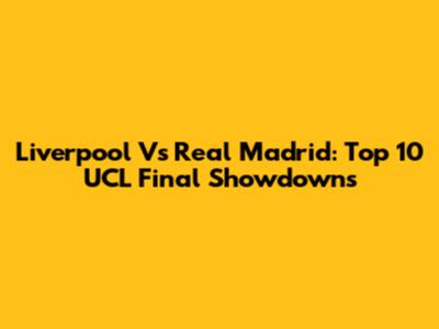 Liverpool Vs Real Madrid: Top 10 UCL Final Showdowns