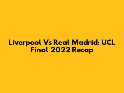 Liverpool Vs Real Madrid: UCL Final 2022 Recap