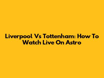 Liverpool Vs Tottenham: How To Watch Live On Astro