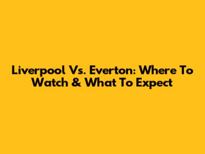 Liverpool Vs. Everton: Where To Watch & What To Expect