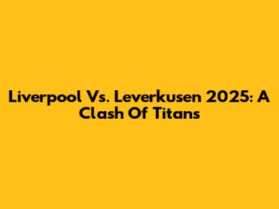 Liverpool Vs. Leverkusen 2025: A Clash Of Titans