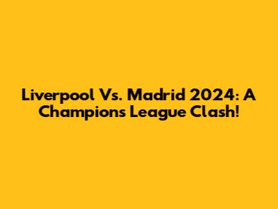 Liverpool Vs. Madrid 2024: A Champions League Clash!