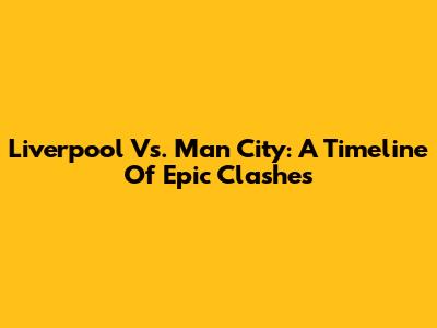 Liverpool Vs. Man City: A Timeline Of Epic Clashes