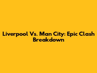 Liverpool Vs. Man City: Epic Clash Breakdown