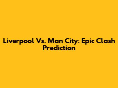 Liverpool Vs. Man City: Epic Clash Prediction