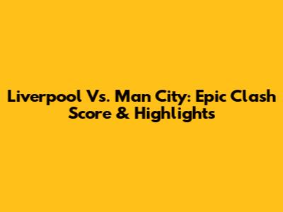 Liverpool Vs. Man City: Epic Clash Score & Highlights