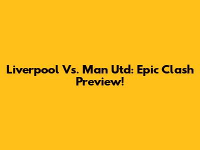 Liverpool Vs. Man Utd: Epic Clash Preview!